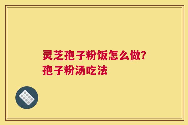灵芝孢子粉饭怎么做？孢子粉汤吃法