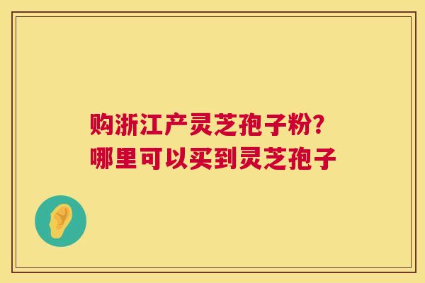 购浙江产灵芝孢子粉？哪里可以买到灵芝孢子