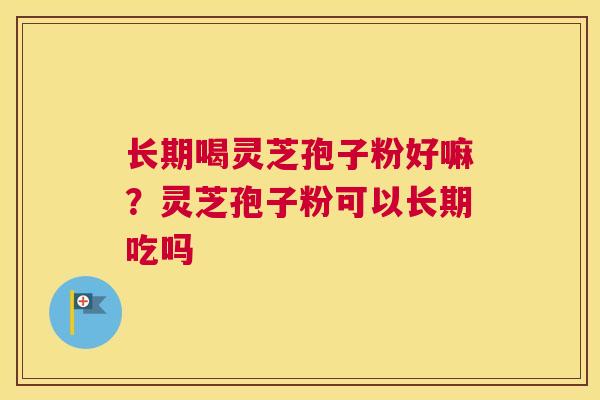 长期喝灵芝孢子粉好嘛？灵芝孢子粉可以长期吃吗