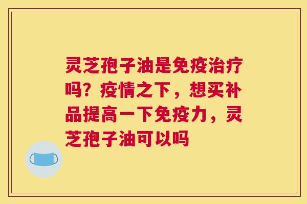 灵芝孢子油是免疫吗？疫情之下，想买补品提高一下免疫力，灵芝孢子油可以吗