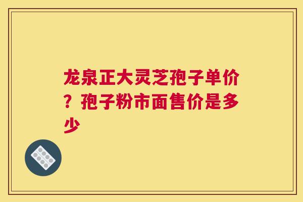 龙泉正大灵芝孢子单价？孢子粉市面售价是多少