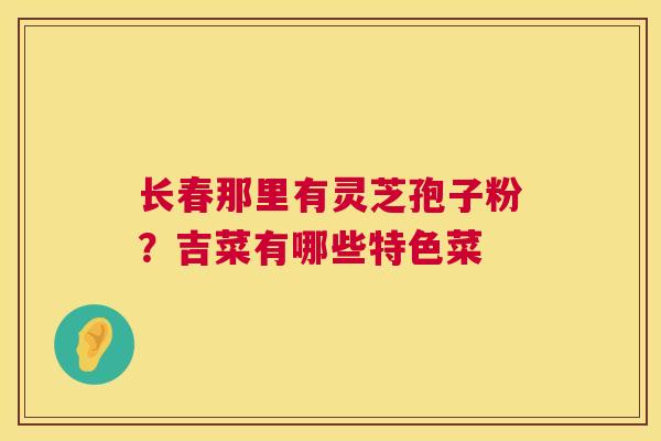 长春那里有灵芝孢子粉？吉菜有哪些特色菜