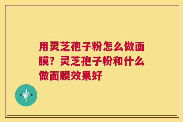 用灵芝孢子粉怎么做面膜？灵芝孢子粉和什么做面膜效果好