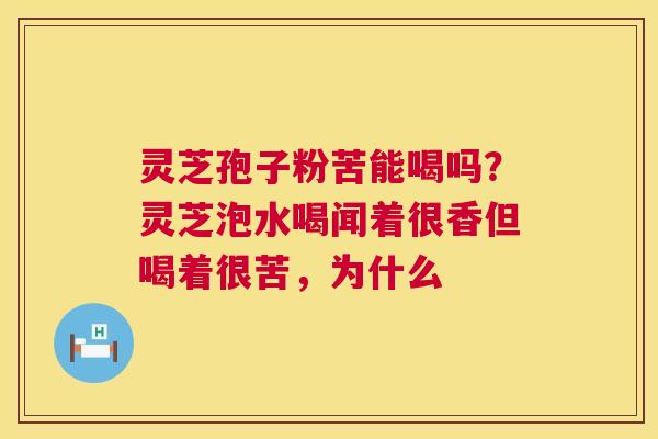 灵芝孢子粉苦能喝吗？灵芝泡水喝闻着很香但喝着很苦，为什么
