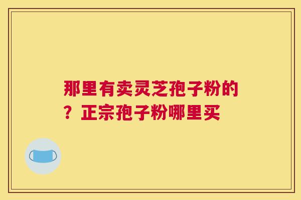 那里有卖灵芝孢子粉的？正宗孢子粉哪里买