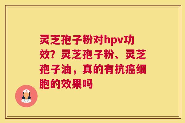 灵芝孢子粉对hpv功效？灵芝孢子粉、灵芝孢子油，真的有抗细胞的效果吗