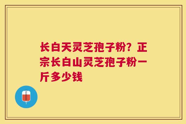 长白天灵芝孢子粉？正宗长白山灵芝孢子粉一斤多少钱