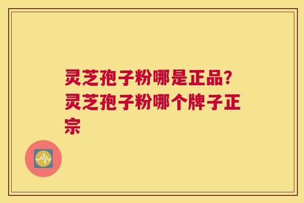 灵芝孢子粉哪是正品？灵芝孢子粉哪个牌子正宗