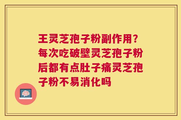 王灵芝孢子粉副作用？每次吃破壁灵芝孢子粉后都有点肚子痛灵芝孢子粉不易消化吗