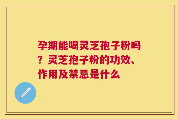 孕期能喝灵芝孢子粉吗？灵芝孢子粉的功效、作用及禁忌是什么