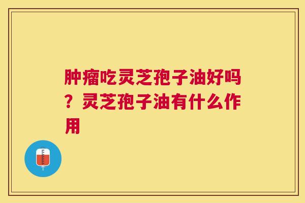 吃灵芝孢子油好吗？灵芝孢子油有什么作用