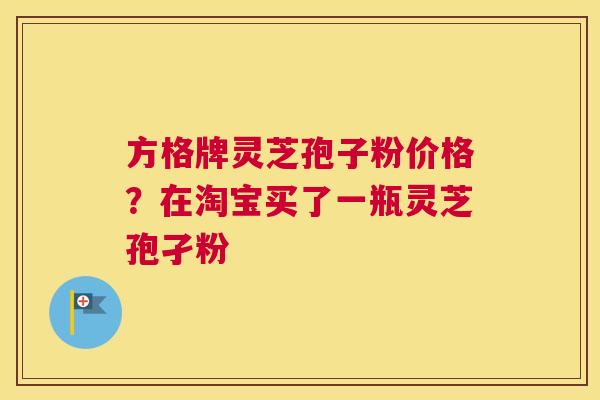 方格牌灵芝孢子粉价格？在淘宝买了一瓶灵芝孢孑粉