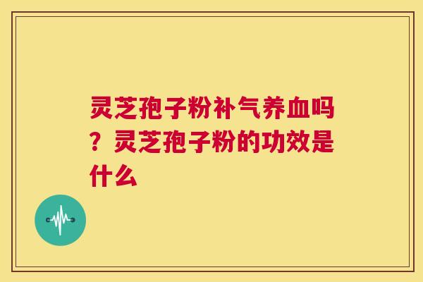 灵芝孢子粉吗？灵芝孢子粉的功效是什么