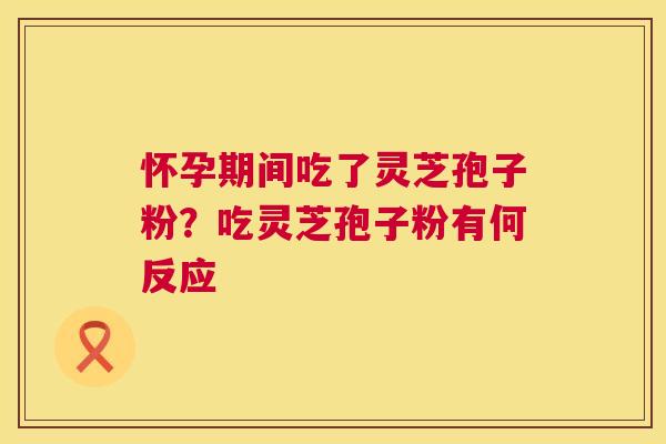 怀孕期间吃了灵芝孢子粉？吃灵芝孢子粉有何反应