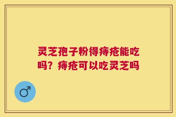 灵芝孢子粉得痔疮能吃吗？痔疮可以吃灵芝吗