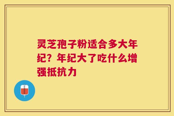 灵芝孢子粉适合多大年纪？年纪大了吃什么增强抵抗力