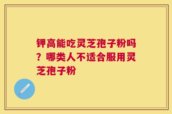钾高能吃灵芝孢子粉吗？哪类人不适合服用灵芝孢子粉