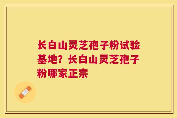 长白山灵芝孢子粉试验基地？长白山灵芝孢子粉哪家正宗