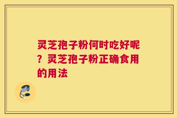 灵芝孢子粉何时吃好呢？灵芝孢子粉正确食用的用法