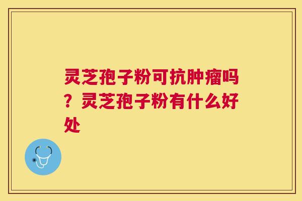 灵芝孢子粉可抗吗？灵芝孢子粉有什么好处