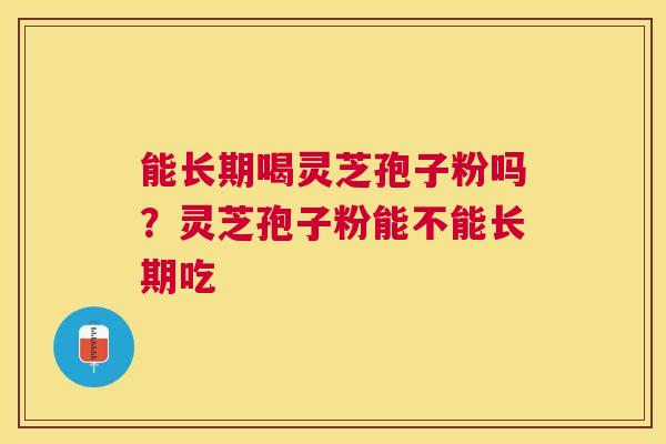 能长期喝灵芝孢子粉吗？灵芝孢子粉能不能长期吃