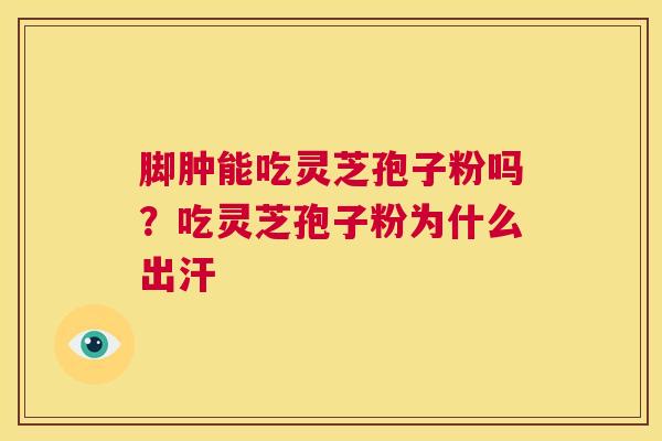 脚肿能吃灵芝孢子粉吗？吃灵芝孢子粉为什么出汗