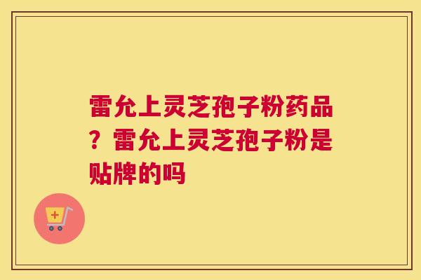 雷允上灵芝孢子粉药品？雷允上灵芝孢子粉是贴牌的吗