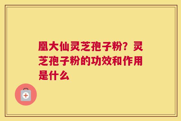 凰大仙灵芝孢子粉？灵芝孢子粉的功效和作用是什么