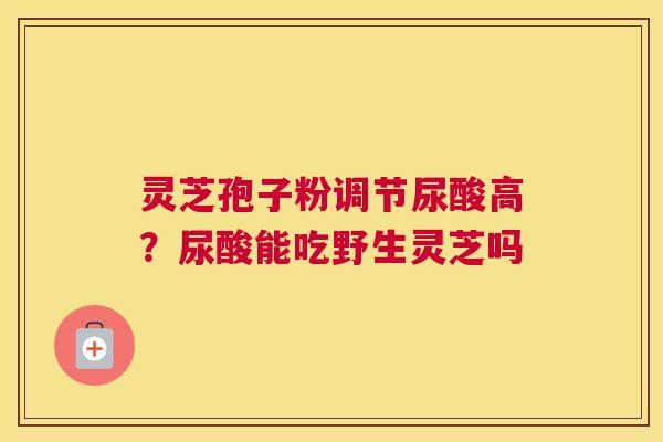 灵芝孢子粉调节尿酸高？尿酸能吃野生灵芝吗
