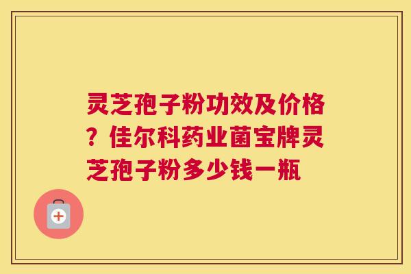 灵芝孢子粉功效及价格？佳尔科药业菌宝牌灵芝孢子粉多少钱一瓶