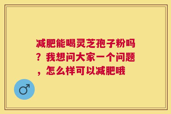 能喝灵芝孢子粉吗？我想问大家一个问题，怎么样可以哦