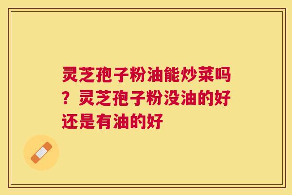 灵芝孢子粉油能炒菜吗？灵芝孢子粉没油的好还是有油的好