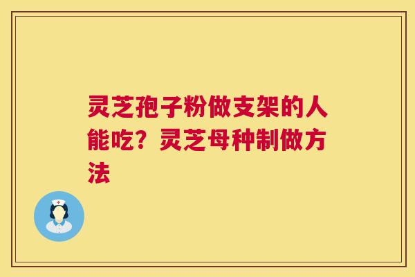 灵芝孢子粉做支架的人能吃？灵芝母种制做方法