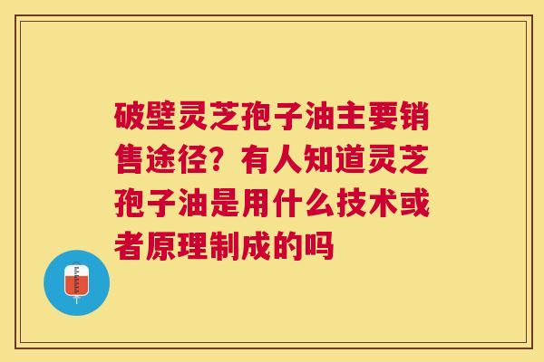 破壁灵芝孢子油主要销售途径？有人知道灵芝孢子油是用什么技术或者原理制成的吗