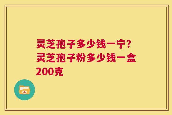 灵芝孢子多少钱一宁？灵芝孢子粉多少钱一盒200克