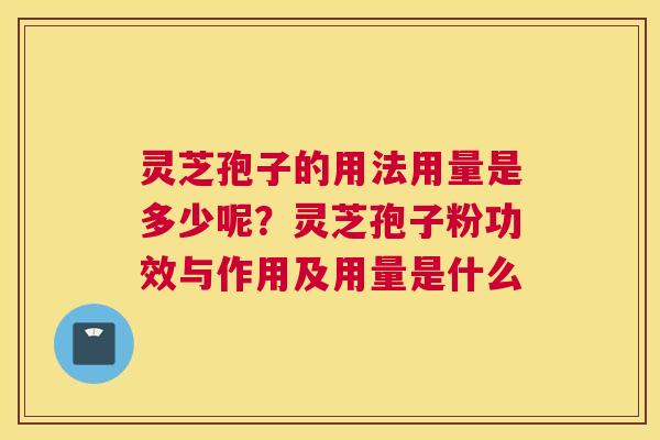 灵芝孢子的用法用量是多少呢？灵芝孢子粉功效与作用及用量是什么