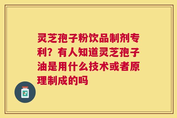 灵芝孢子粉饮品制剂专利？有人知道灵芝孢子油是用什么技术或者原理制成的吗