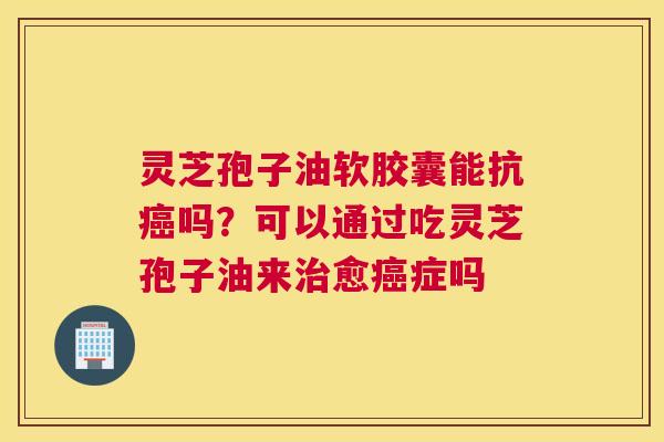 灵芝孢子油软胶囊能抗吗？可以通过吃灵芝孢子油来愈症吗