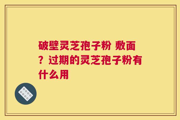 破壁灵芝孢子粉 敷面？过期的灵芝孢子粉有什么用