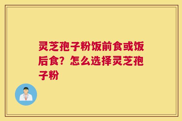 灵芝孢子粉饭前食或饭后食？怎么选择灵芝孢子粉