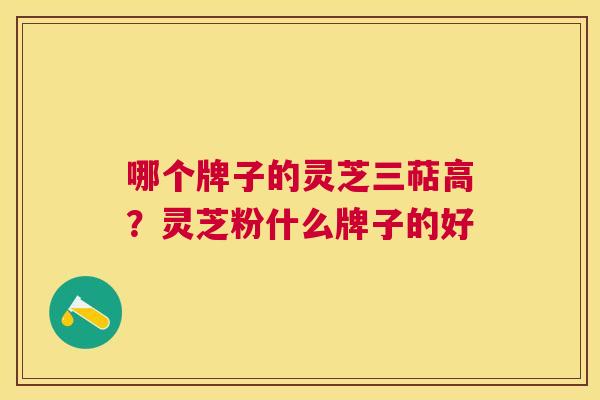 哪个牌子的灵芝三萜高？灵芝粉什么牌子的好