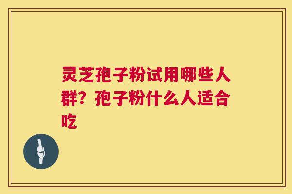 灵芝孢子粉试用哪些人群？孢子粉什么人适合吃