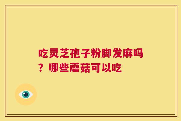 吃灵芝孢子粉脚发麻吗？哪些蘑菇可以吃