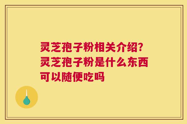 灵芝孢子粉相关介绍？灵芝孢子粉是什么东西可以随便吃吗