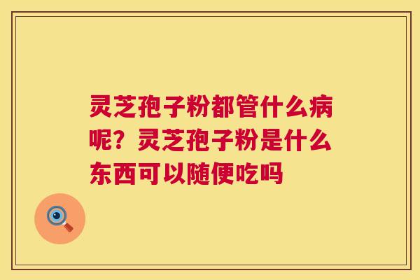 灵芝孢子粉都管什么呢？灵芝孢子粉是什么东西可以随便吃吗