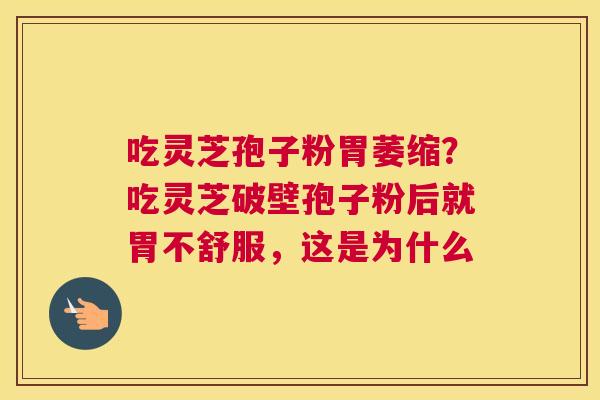 吃灵芝孢子粉胃萎缩？吃灵芝破壁孢子粉后就胃不舒服，这是为什么