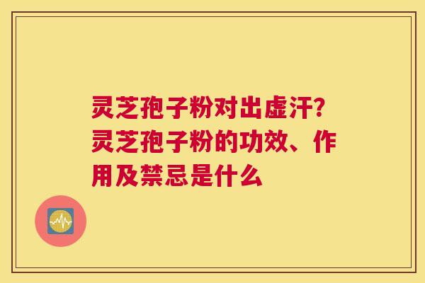 灵芝孢子粉对出虚汗？灵芝孢子粉的功效、作用及禁忌是什么
