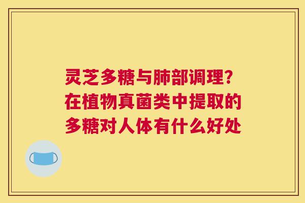 灵芝多糖与部调理？在植物真菌类中提取的多糖对人体有什么好处