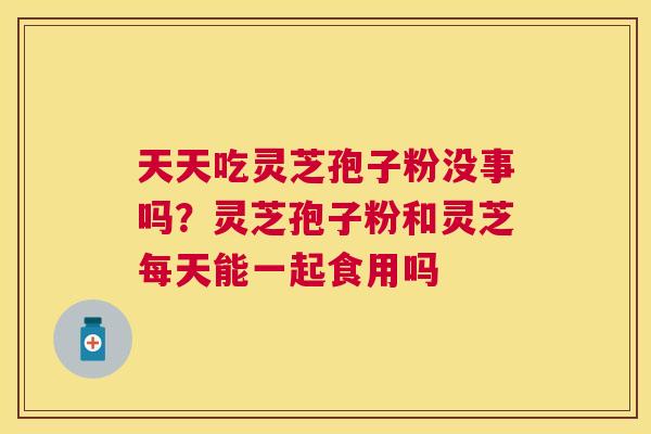 天天吃灵芝孢子粉没事吗？灵芝孢子粉和灵芝每天能一起食用吗