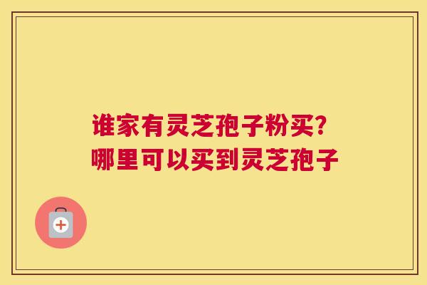 谁家有灵芝孢子粉买？哪里可以买到灵芝孢子